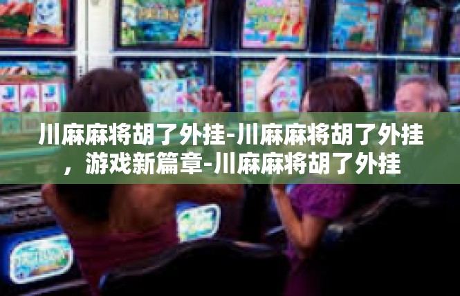 川麻麻将胡了外挂-川麻麻将胡了外挂，游戏新篇章-川麻麻将胡了外挂