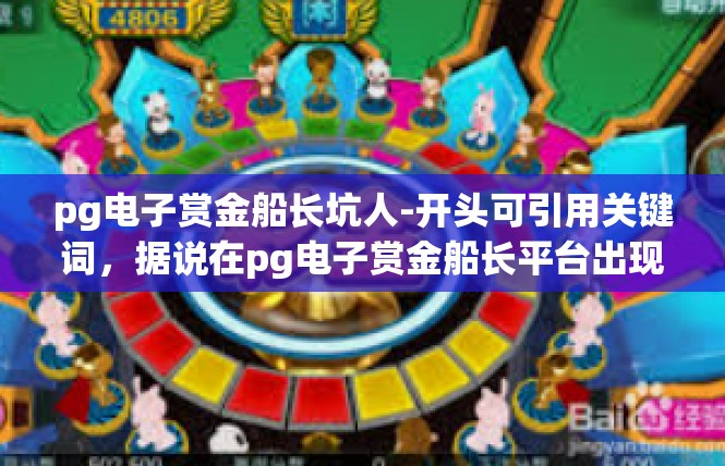 pg电子赏金船长坑人-开头可引用关键词，据说在pg电子赏金船长平台出现了坑人现象，引发了众多消费者的不满和投诉。接下来可以展开阐述该问题的具体情况和产生的影响。pg电子赏金船长坑人