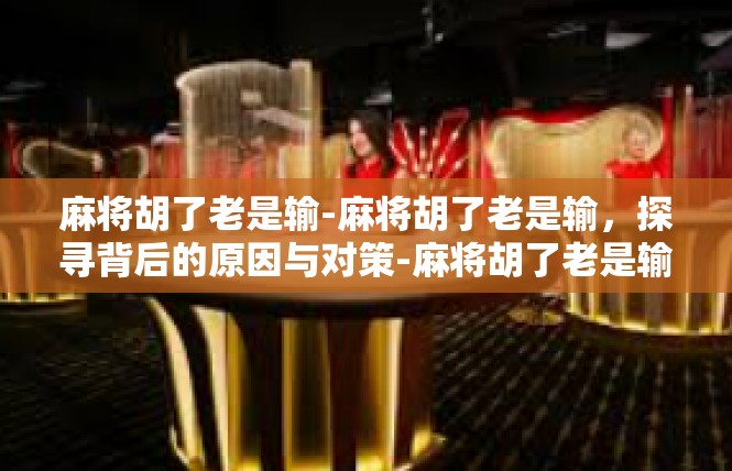 麻将胡了老是输-麻将胡了老是输，探寻背后的原因与对策-麻将胡了老是输