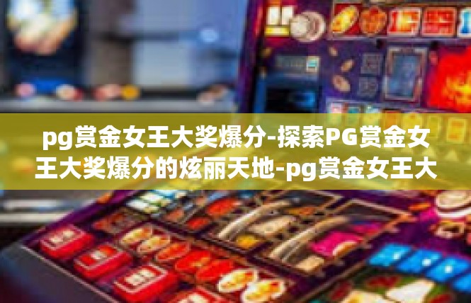 pg赏金女王大奖爆分-探索PG赏金女王大奖爆分的炫丽天地-pg赏金女王大奖爆分
