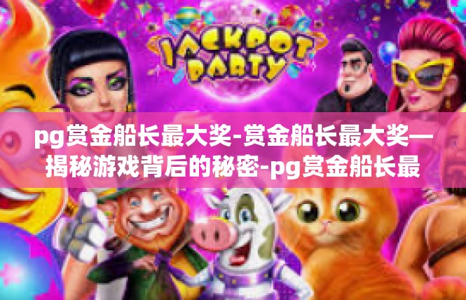 pg赏金船长最大奖-赏金船长最大奖—揭秘游戏背后的秘密-pg赏金船长最大奖