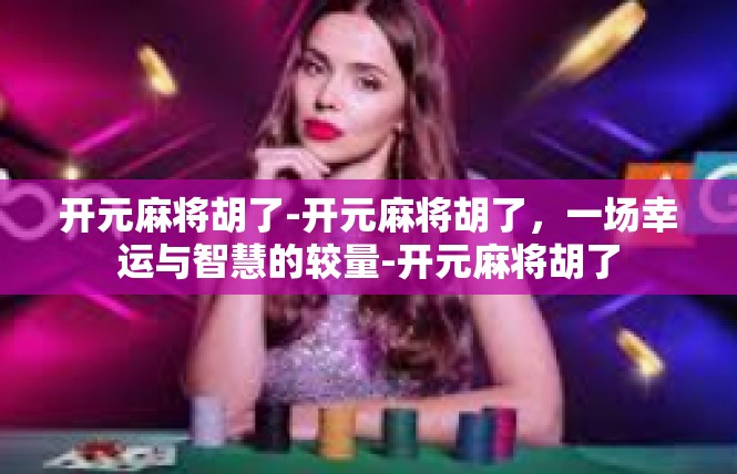 开元麻将胡了-开元麻将胡了，一场幸运与智慧的较量-开元麻将胡了