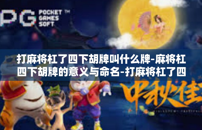 打麻将杠了四下胡牌叫什么牌-麻将杠四下胡牌的意义与命名-打麻将杠了四下胡牌叫什么牌
