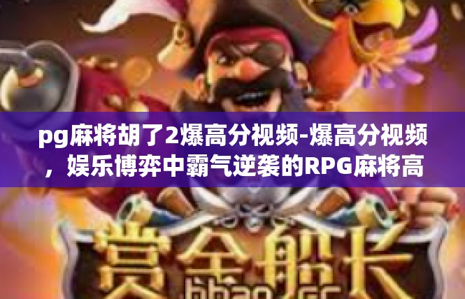 pg麻将胡了2爆高分视频-爆高分视频，娱乐博弈中霸气逆袭的RPG麻将高手-pg麻将胡了2爆高分视频