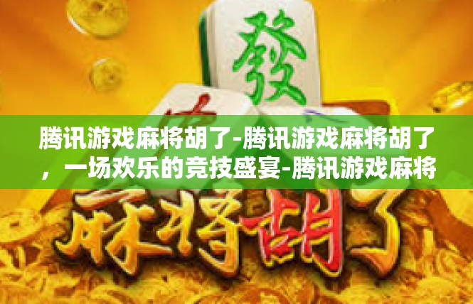 腾讯游戏麻将胡了-腾讯游戏麻将胡了，一场欢乐的竞技盛宴-腾讯游戏麻将胡了
