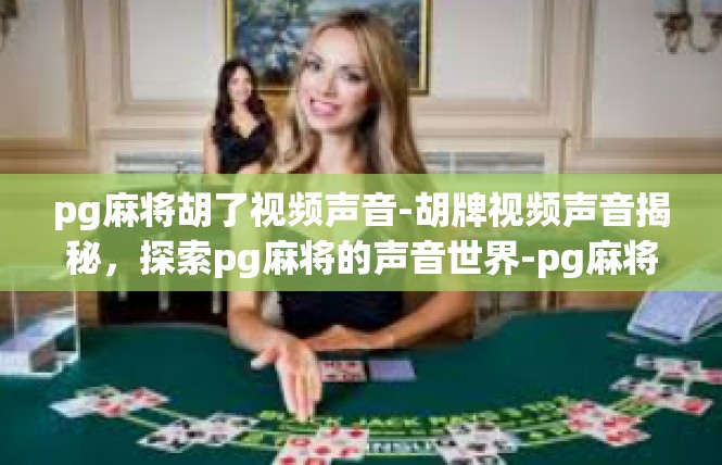 pg麻将胡了视频声音-胡牌视频声音揭秘，探索pg麻将的声音世界-pg麻将胡了视频声音