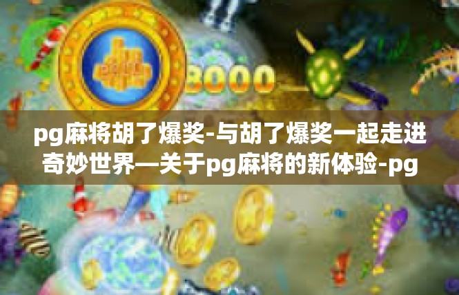 pg麻将胡了爆奖-与胡了爆奖一起走进奇妙世界—关于pg麻将的新体验-pg麻将胡了爆奖