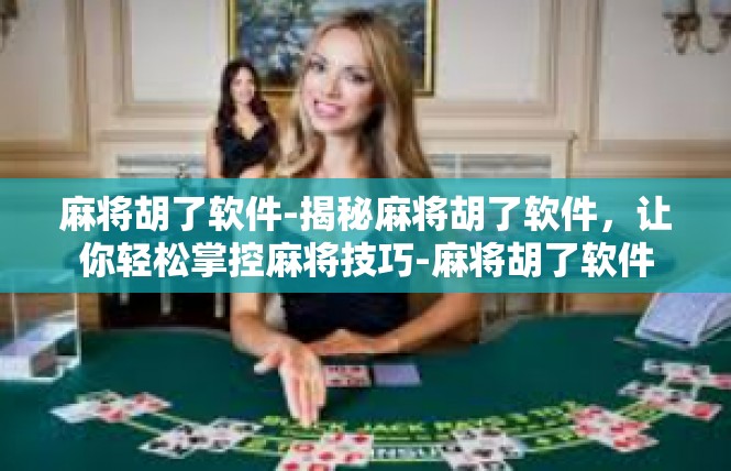 麻将胡了软件-揭秘麻将胡了软件，让你轻松掌控麻将技巧-麻将胡了软件