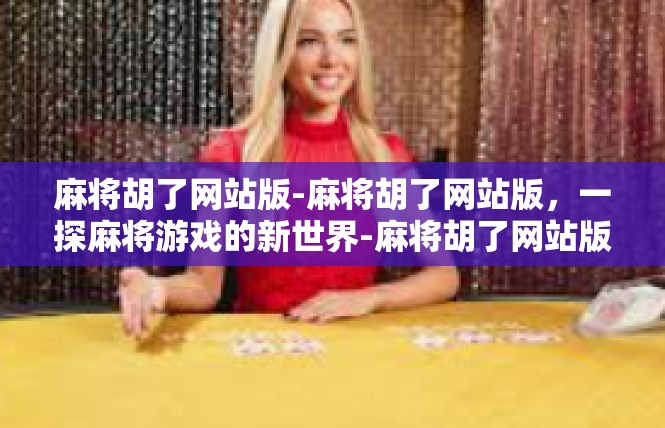 麻将胡了网站版-麻将胡了网站版，一探麻将游戏的新世界-麻将胡了网站版
