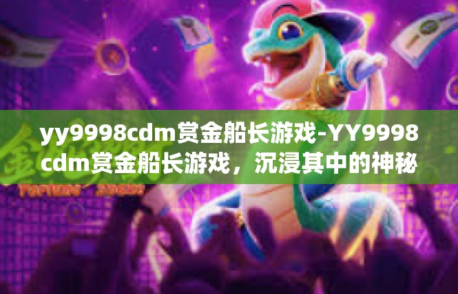 yy9998cdm赏金船长游戏-YY9998cdm赏金船长游戏，沉浸其中的神秘世界-yy9998cdm赏金船长游戏