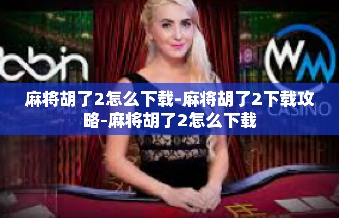 麻将胡了2怎么下载-麻将胡了2下载攻略-麻将胡了2怎么下载