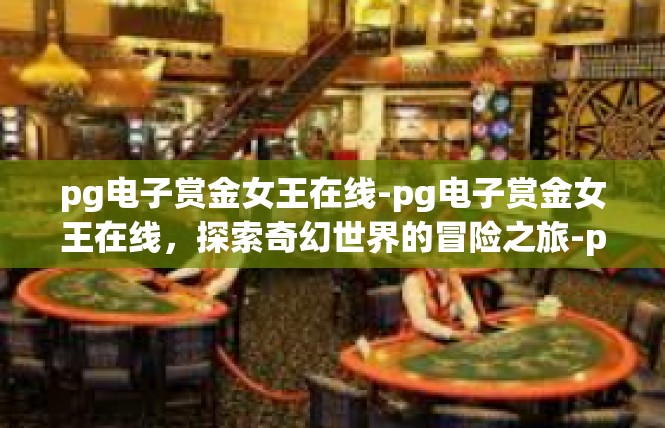 pg电子赏金女王在线-pg电子赏金女王在线，探索奇幻世界的冒险之旅-pg电子赏金女王在线
