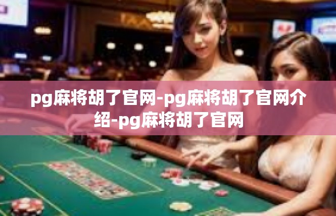 pg麻将胡了官网-pg麻将胡了官网介绍-pg麻将胡了官网