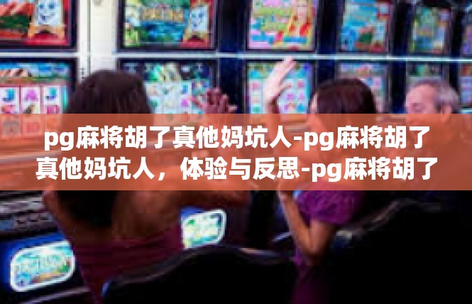 pg麻将胡了真他妈坑人-pg麻将胡了真他妈坑人，体验与反思-pg麻将胡了真他妈坑人