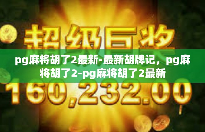 pg麻将胡了2最新-最新胡牌记，pg麻将胡了2-pg麻将胡了2最新