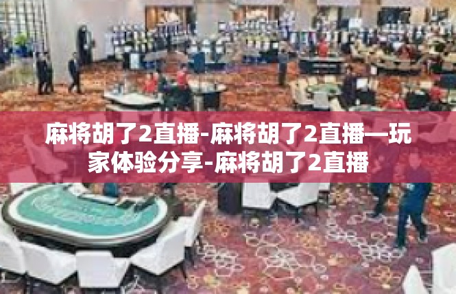 麻将胡了2直播-麻将胡了2直播—玩家体验分享-麻将胡了2直播