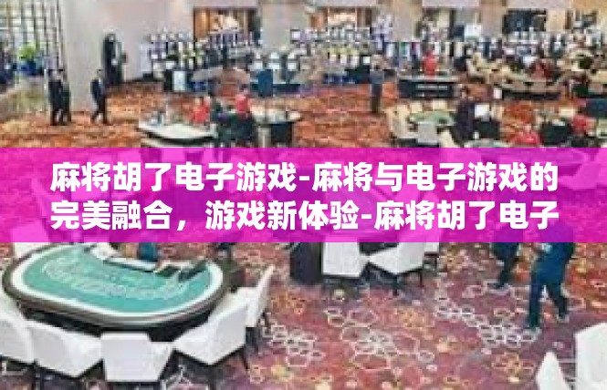 麻将胡了电子游戏-麻将与电子游戏的完美融合，游戏新体验-麻将胡了电子游戏