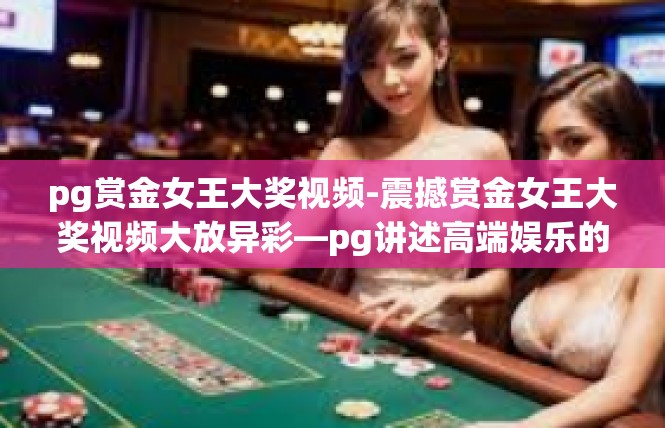 pg赏金女王大奖视频-震撼赏金女王大奖视频大放异彩—pg讲述高端娱乐的新领域-pg赏金女王大奖视频