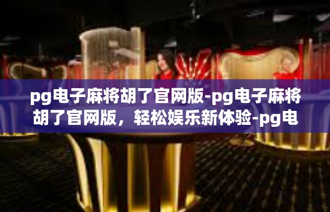 pg电子麻将胡了官网版-pg电子麻将胡了官网版，轻松娱乐新体验-pg电子麻将胡了官网版