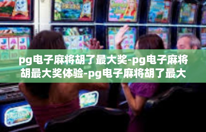 pg电子麻将胡了最大奖-pg电子麻将胡最大奖体验-pg电子麻将胡了最大奖