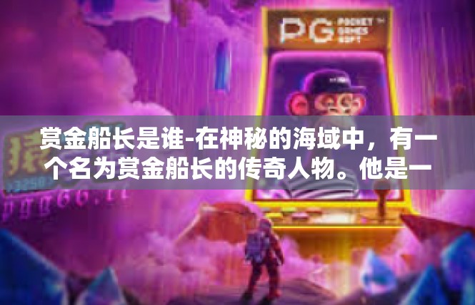 赏金船长是谁-在神秘的海域中，有一个名为赏金船长的传奇人物。他是一位掌控着无数财富与荣耀的传奇海盗，他的名字在整个海域中传为佳话。赏金船长是谁