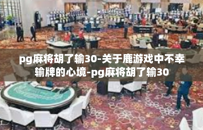 pg麻将胡了输30-关于鹿游戏中不幸输牌的心境-pg麻将胡了输30