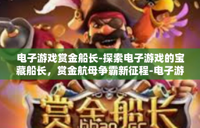 电子游戏赏金船长-探索电子游戏的宝藏船长，赏金航母争霸新征程-电子游戏赏金船长
