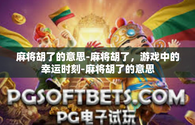 麻将胡了的意思-麻将胡了，游戏中的幸运时刻-麻将胡了的意思