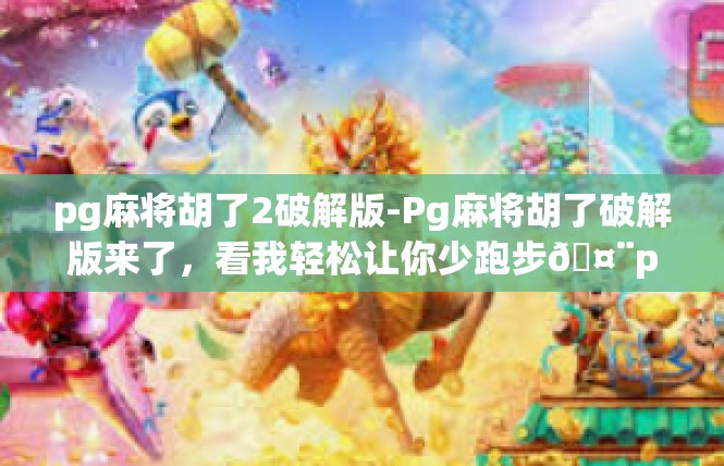pg麻将胡了2破解版-Pg麻将胡了破解版来了，看我轻松让你少跑步🤨pg麻将胡了2破解版