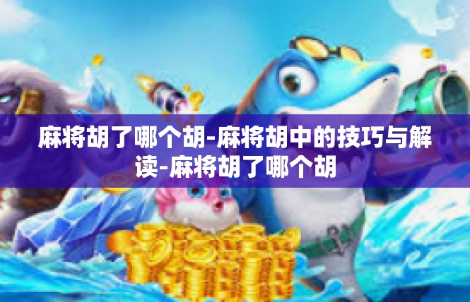 麻将胡了哪个胡-麻将胡中的技巧与解读-麻将胡了哪个胡