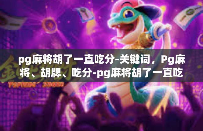 pg麻将胡了一直吃分-关键词，Pg麻将、胡牌、吃分-pg麻将胡了一直吃分