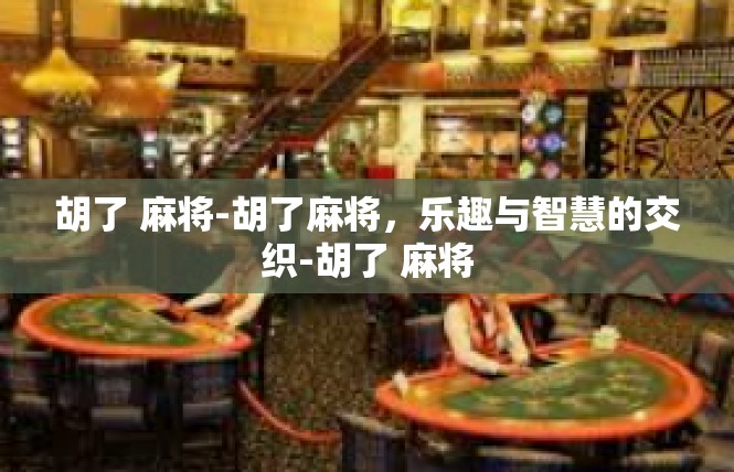 胡了 麻将-胡了麻将，乐趣与智慧的交织-胡了 麻将