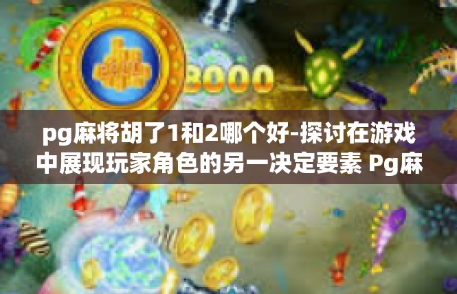 pg麻将胡了1和2哪个好-探讨在游戏中展现玩家角色的另一决定要素 Pg麻将胡了1与胡2游戏的意义和影响因素-pg麻将胡了1和2哪个好