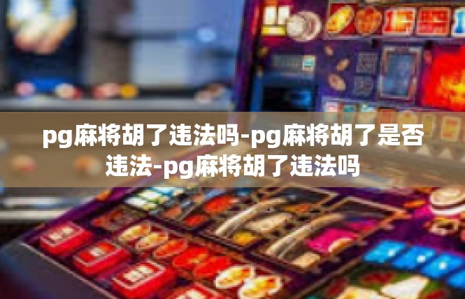 pg麻将胡了违法吗-pg麻将胡了是否违法-pg麻将胡了违法吗