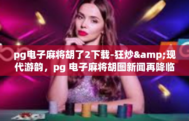 pg电子麻将胡了2下载-狂炒&现代游韵，pg 电子麻将胡图新闻再降临—重申游戏中重要于下载玩法回顾与灵感触动-pg电子麻将胡了2下载
