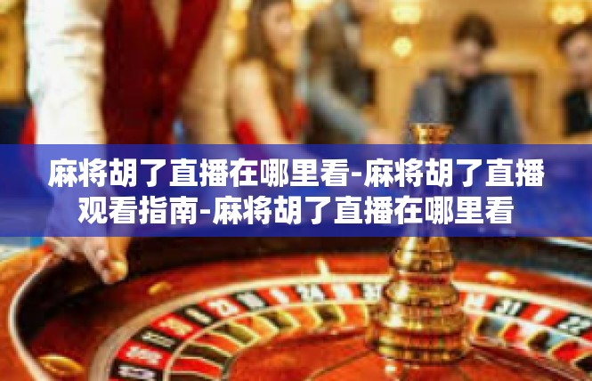 麻将胡了直播在哪里看-麻将胡了直播观看指南-麻将胡了直播在哪里看