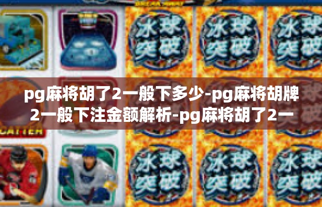 pg麻将胡了2一般下多少-pg麻将胡牌2一般下注金额解析-pg麻将胡了2一般下多少