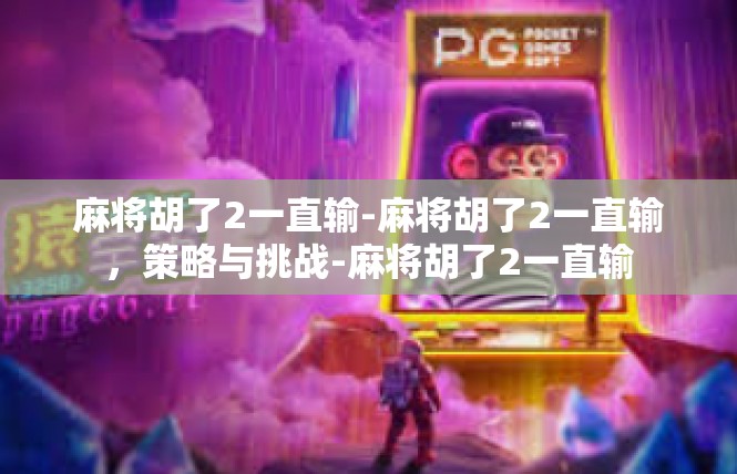 麻将胡了2一直输-麻将胡了2一直输，策略与挑战-麻将胡了2一直输
