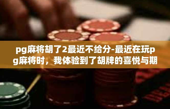 pg麻将胡了2最近不给分-最近在玩pg麻将时，我体验到了胡牌的喜悦与期待。然而，最近几次游戏却遭遇了不给分的情况，让我感到有些失落。pg麻将胡了2最近不给分