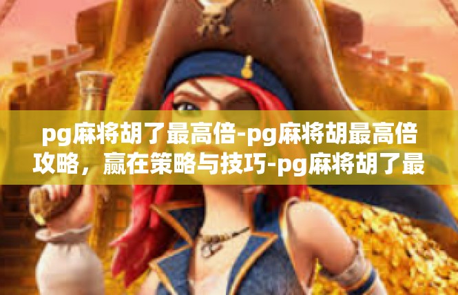 pg麻将胡了最高倍-pg麻将胡最高倍攻略，赢在策略与技巧-pg麻将胡了最高倍