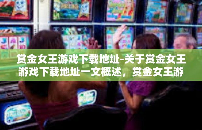 赏金女王游戏下载地址-关于赏金女王游戏下载地址一文概述，赏金女王游戏下载地址