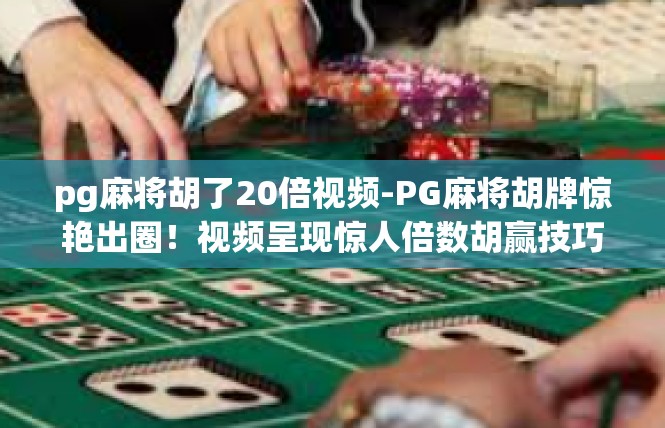 pg麻将胡了20倍视频-PG麻将胡牌惊艳出圈！视频呈现惊人倍数胡赢技巧-pg麻将胡了20倍视频