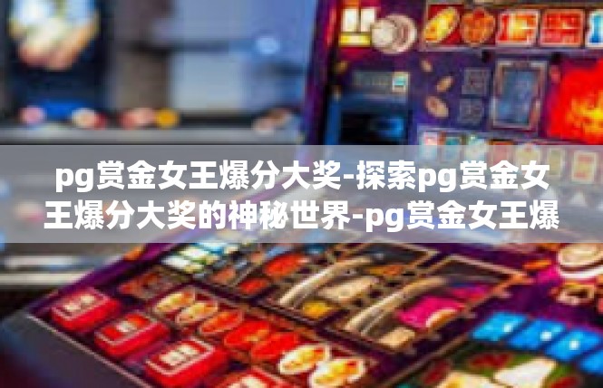 pg赏金女王爆分大奖-探索pg赏金女王爆分大奖的神秘世界-pg赏金女王爆分大奖