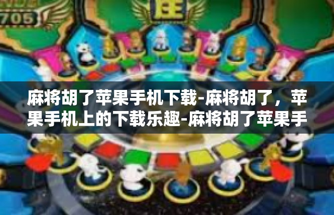 麻将胡了苹果手机下载-麻将胡了，苹果手机上的下载乐趣-麻将胡了苹果手机下载