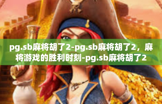 pg.sb麻将胡了2-pg.sb麻将胡了2，麻将游戏的胜利时刻-pg.sb麻将胡了2