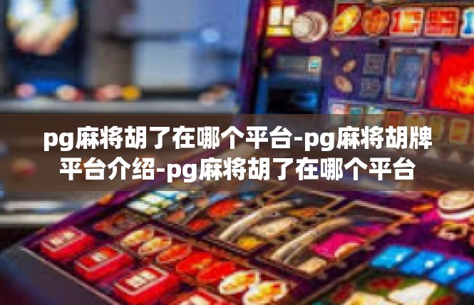 pg麻将胡了在哪个平台-pg麻将胡牌平台介绍-pg麻将胡了在哪个平台