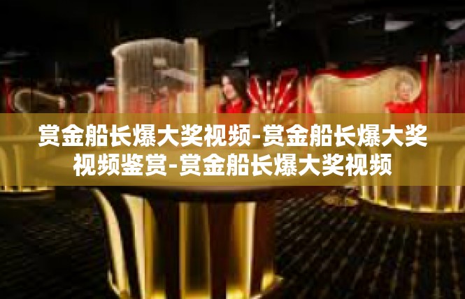 赏金船长爆大奖视频-赏金船长爆大奖视频鉴赏-赏金船长爆大奖视频