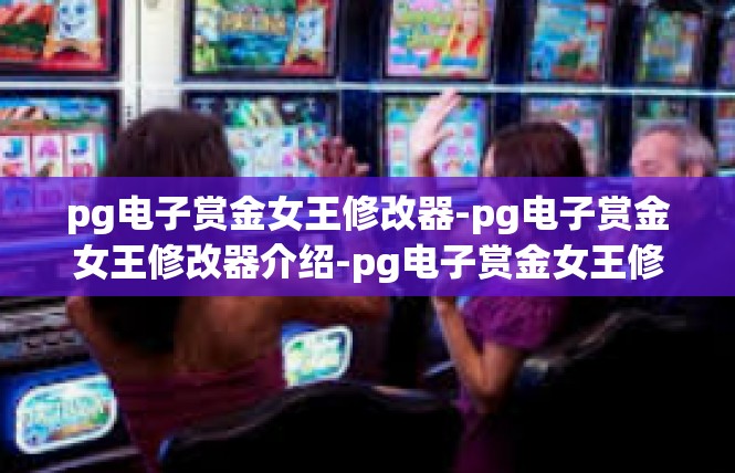 pg电子赏金女王修改器-pg电子赏金女王修改器介绍-pg电子赏金女王修改器