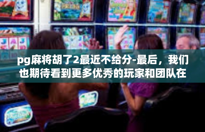 pg麻将胡了2最近不给分-最后，我们也期待看到更多优秀的玩家和团队在游戏中的表现，共同推动游戏行业的健康发展。pg麻将胡了2最近不给分