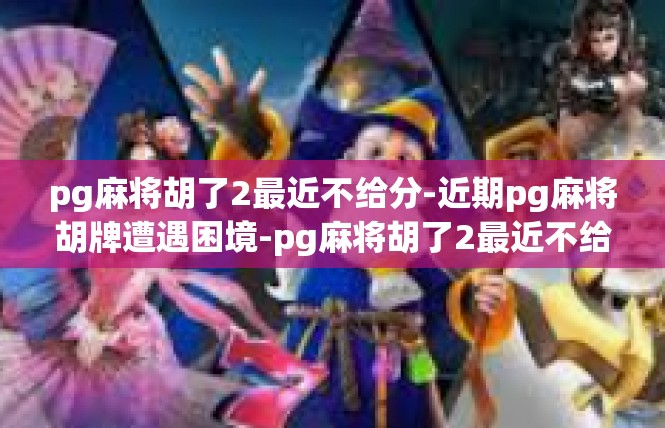 pg麻将胡了2最近不给分-近期pg麻将胡牌遭遇困境-pg麻将胡了2最近不给分